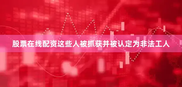 股票在线配资这些人被抓获并被认定为非法工人