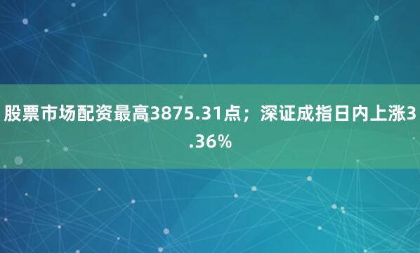 股票市场配资最高3875.31点；深证成指日内上涨3.36%