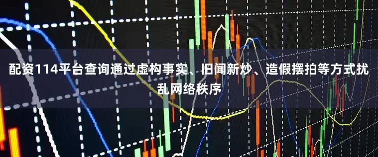 配资114平台查询通过虚构事实、旧闻新炒、造假摆拍等方式扰乱网络秩序