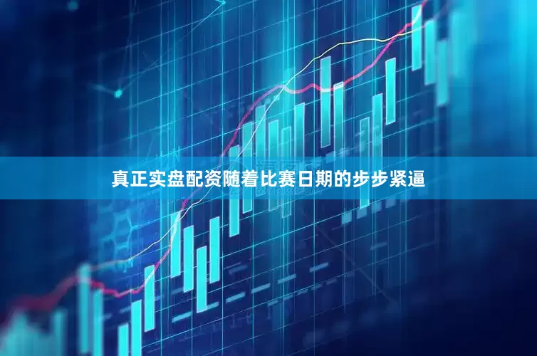 真正实盘配资随着比赛日期的步步紧逼