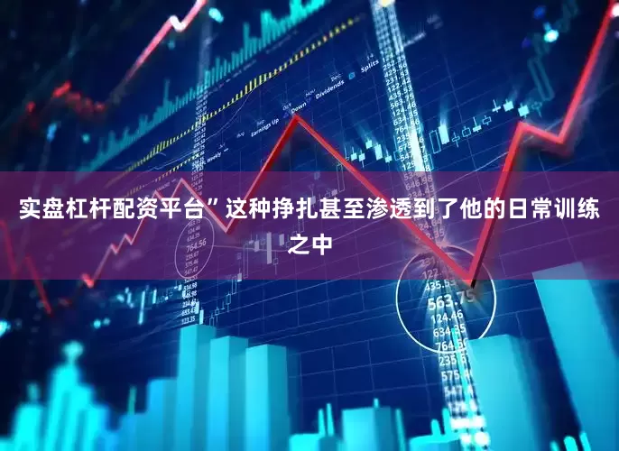 实盘杠杆配资平台”这种挣扎甚至渗透到了他的日常训练之中