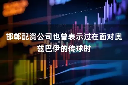 邯郸配资公司也曾表示过在面对奥兹巴伊的传球时