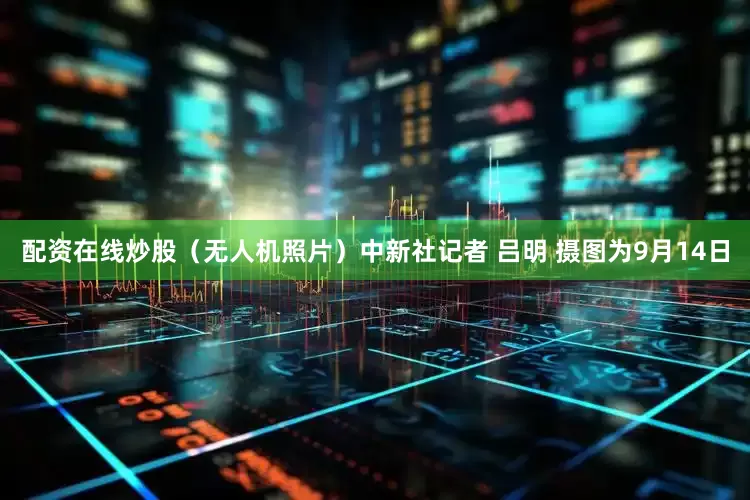 配资在线炒股（无人机照片）中新社记者 吕明 摄图为9月14日