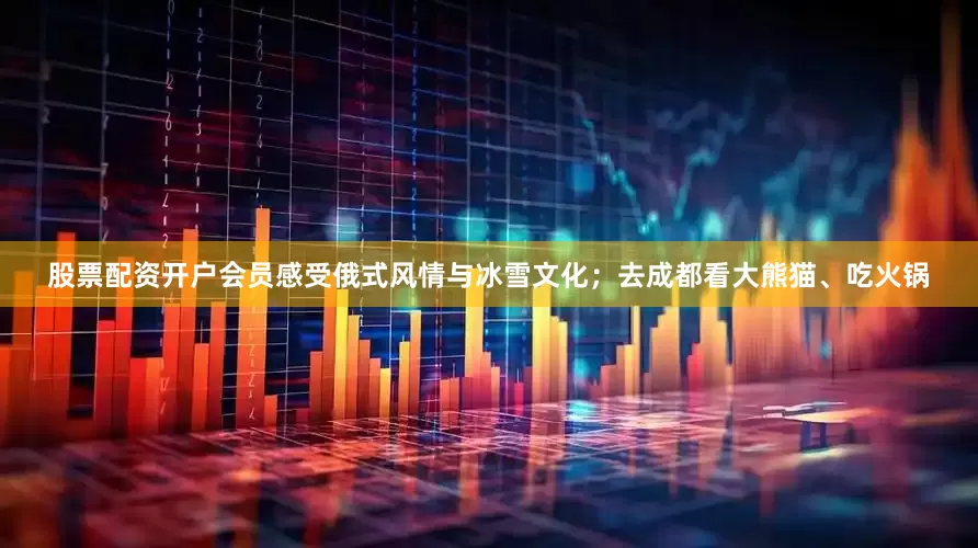 股票配资开户会员感受俄式风情与冰雪文化；去成都看大熊猫、吃火锅