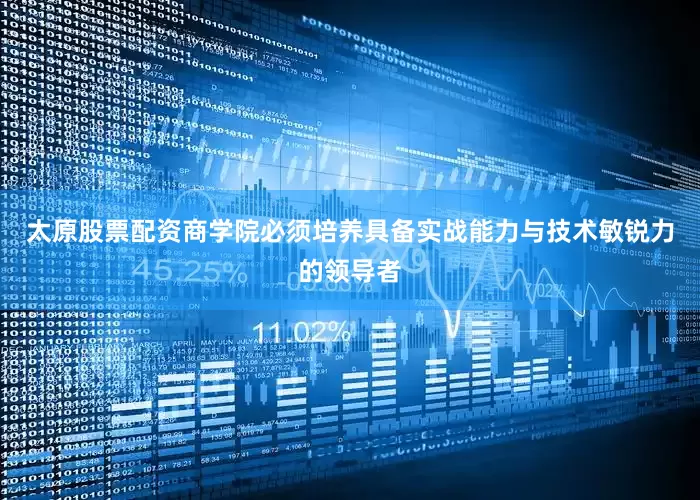 太原股票配资商学院必须培养具备实战能力与技术敏锐力的领导者